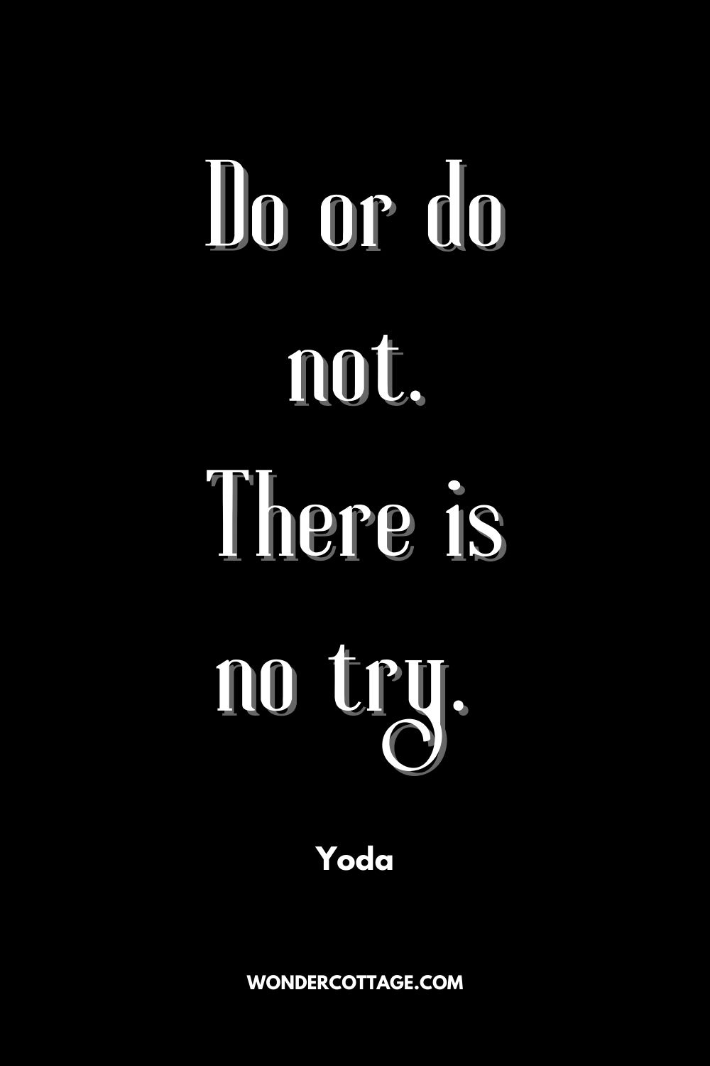 Do or do not. There is no try. 
Yoda
