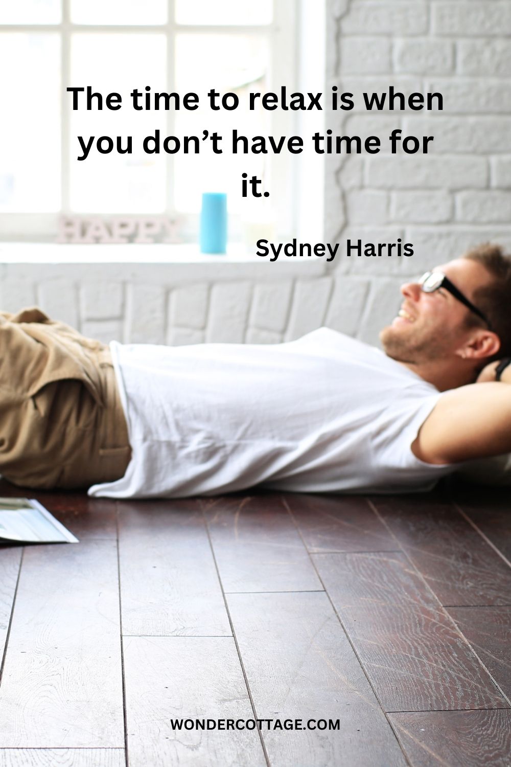 The time to relax is when you don’t have time for it. Sydney Harris