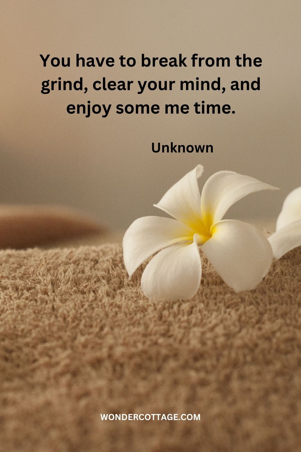 You have to break from the grind, clear your mind, and enjoy some me time. Unknown