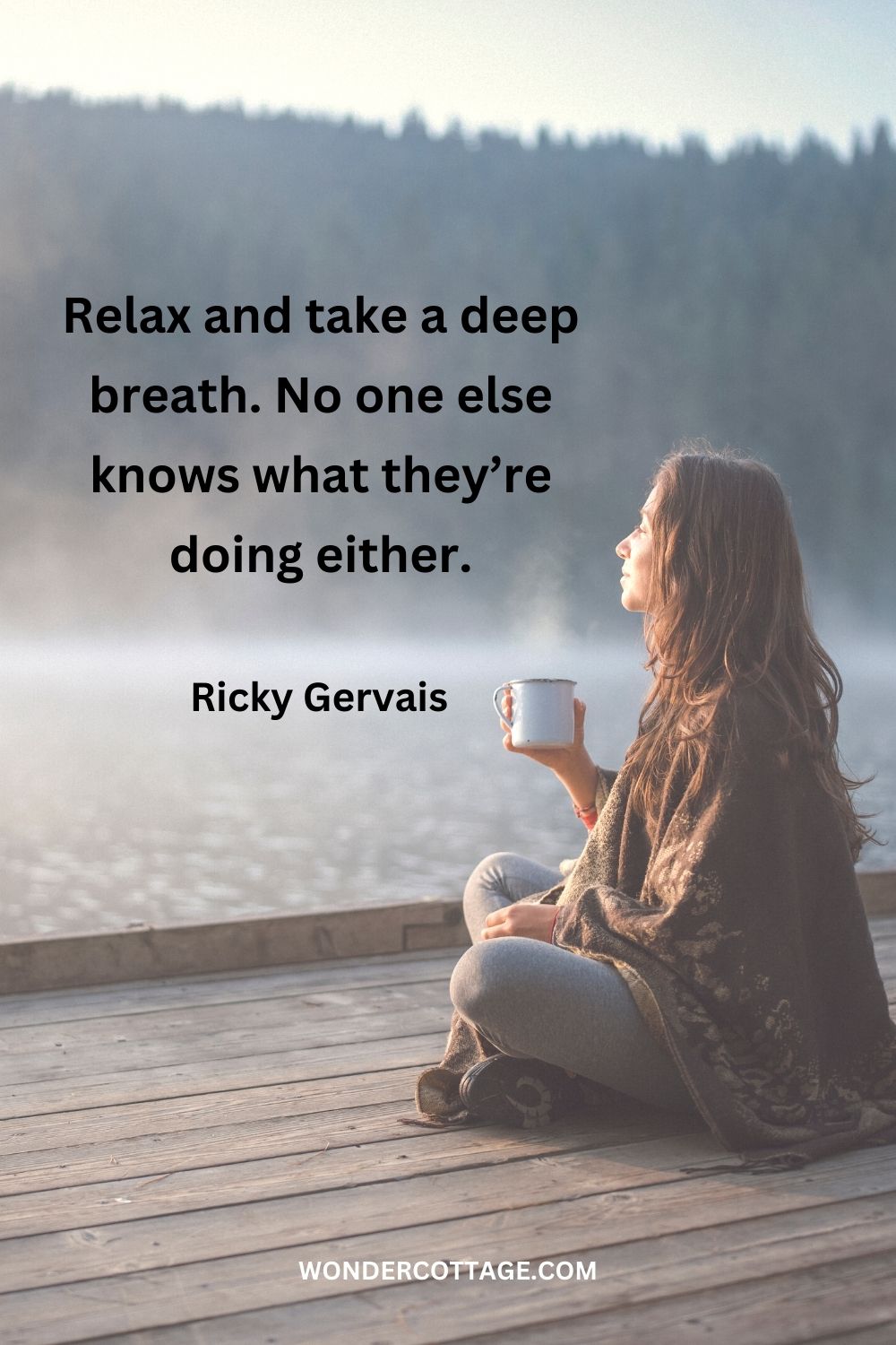 Relax and take a deep breath. No one else knows what they’re doing either. Ricky Gervais