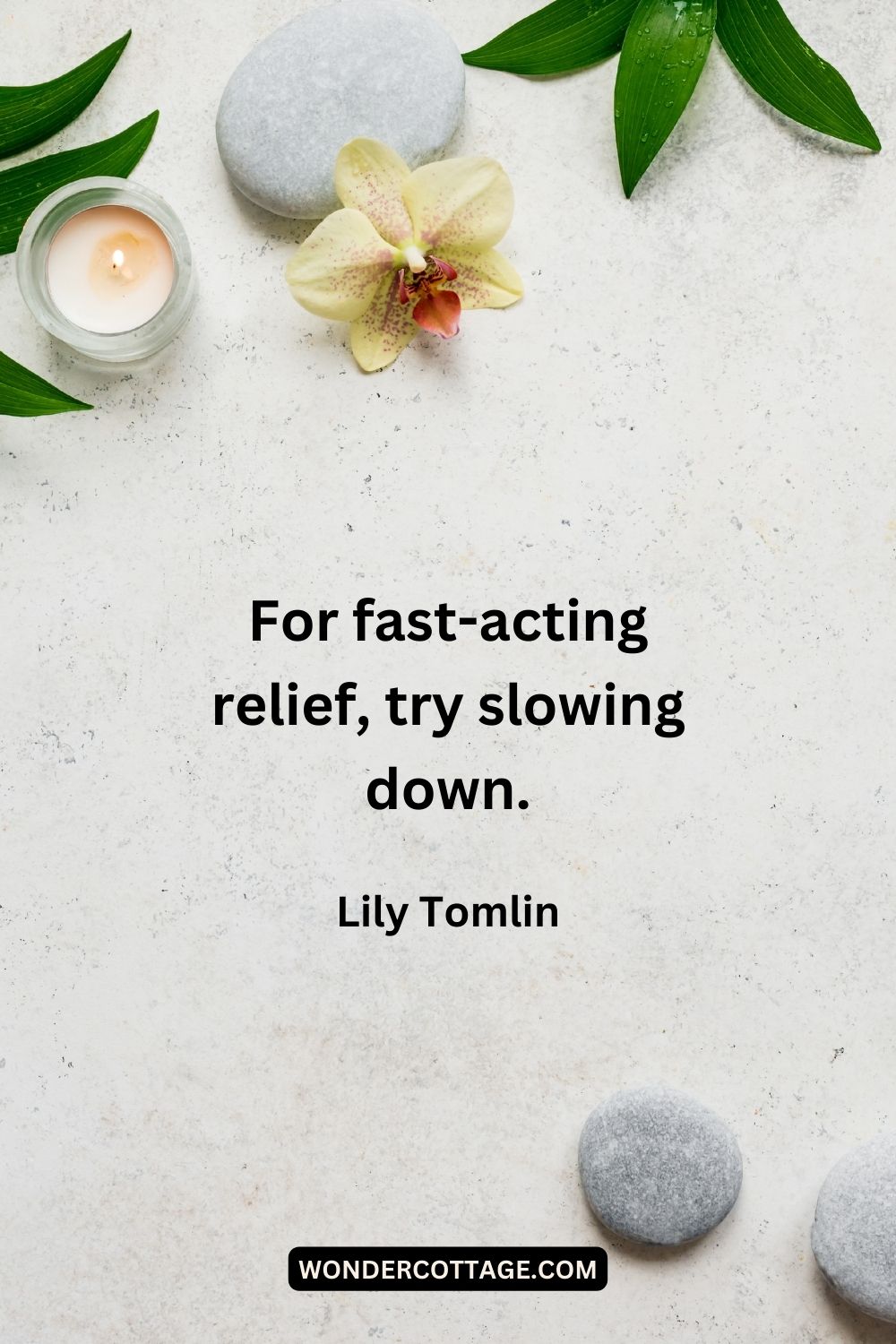 For fast-acting relief, try slowing down. Lily Tomlin