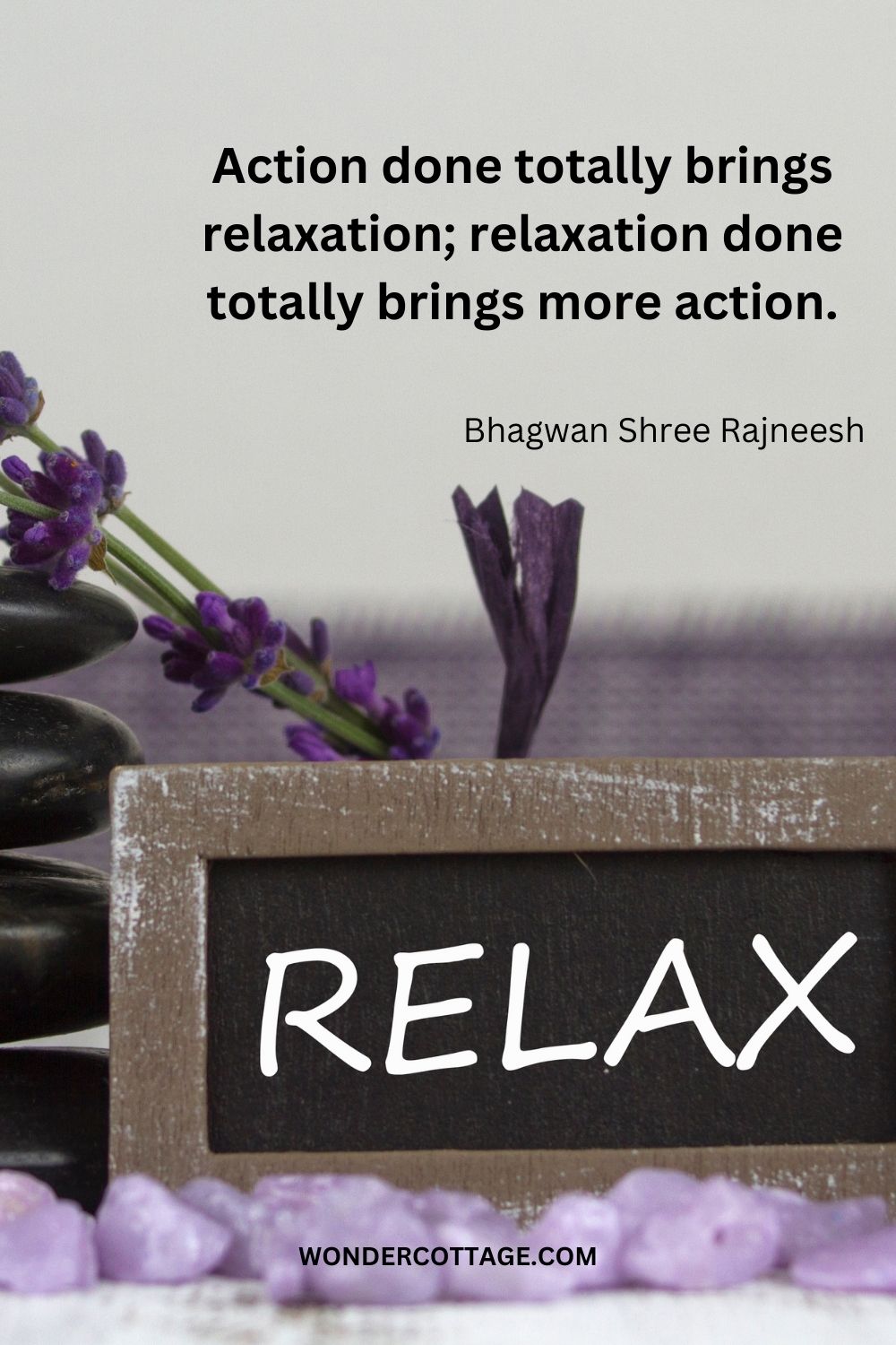Action done totally brings relaxation; relaxation done totally brings more action. Bhagwan Shree Rajneesh