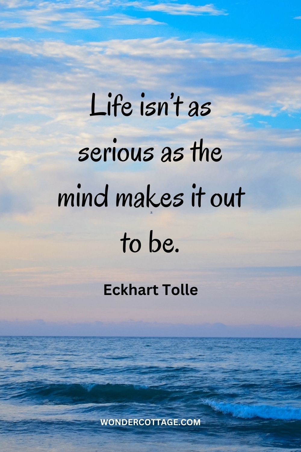 Life isn’t as serious as the mind makes it out to be. Eckhart Tolle