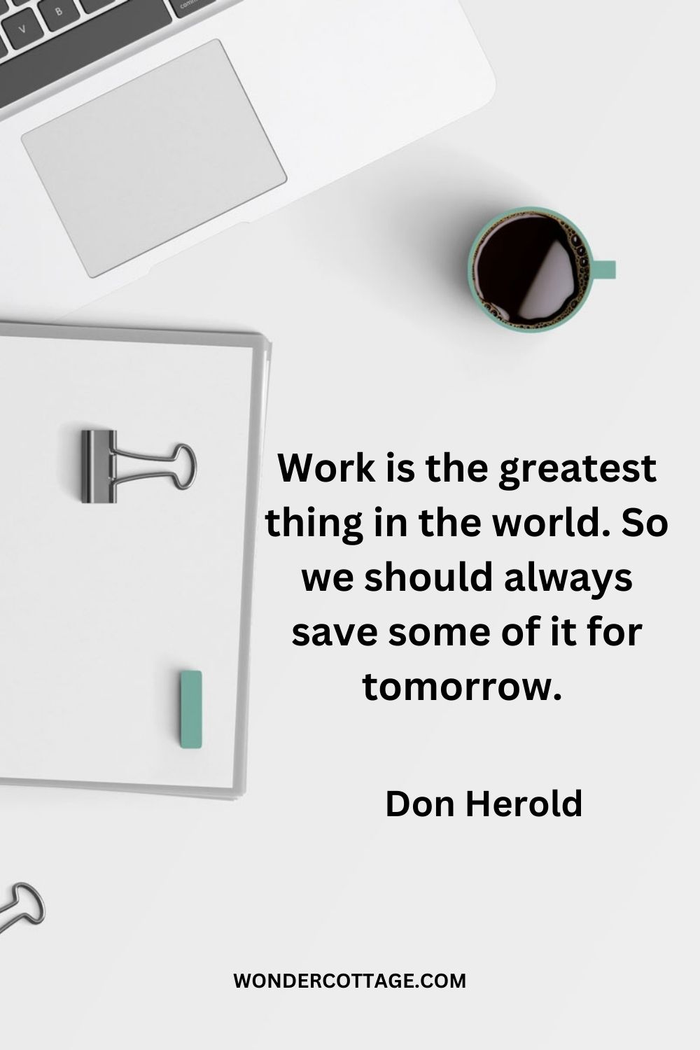 Work is the greatest thing in the world. So we should always save some of it for tomorrow.  Don Herold