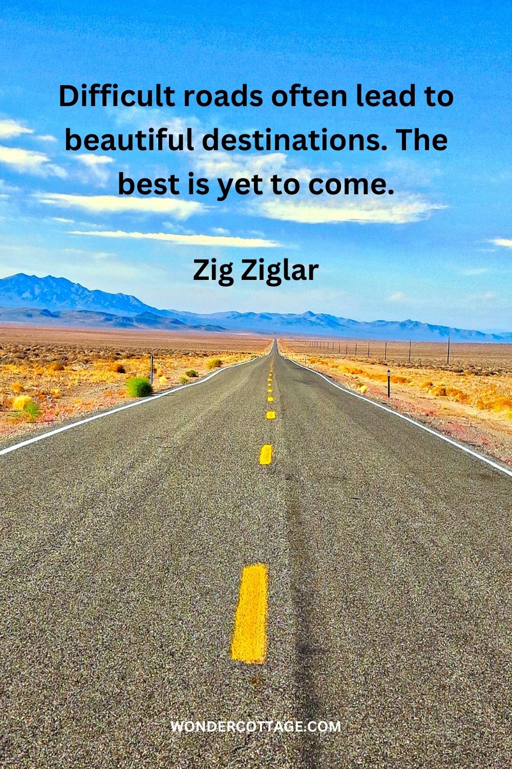 Difficult roads often lead to beautiful destinations. The best is yet to come. Zig Ziglar