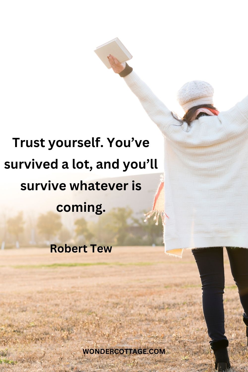 Trust yourself. You’ve survived a lot, and you’ll survive whatever is coming. Robert Tew