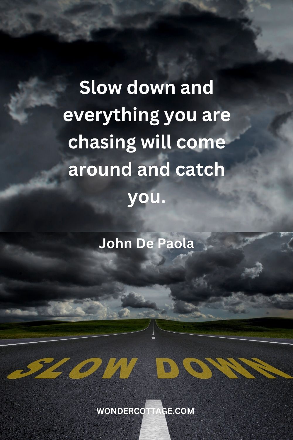 Slow down and everything you are chasing will come around and catch you. John De Paola