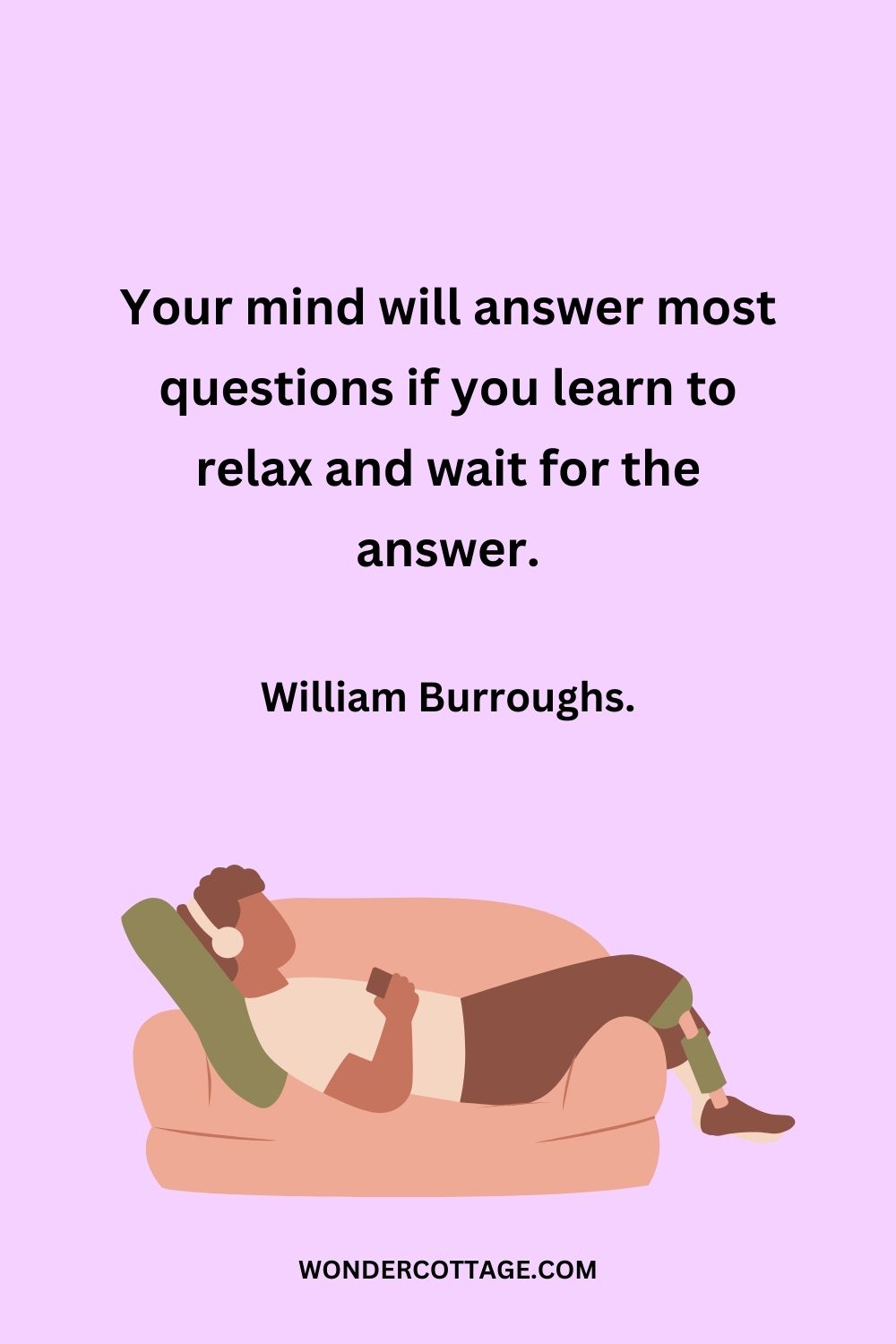 Your mind will answer most questions if you learn to relax and wait for the answer. William Burroughs.