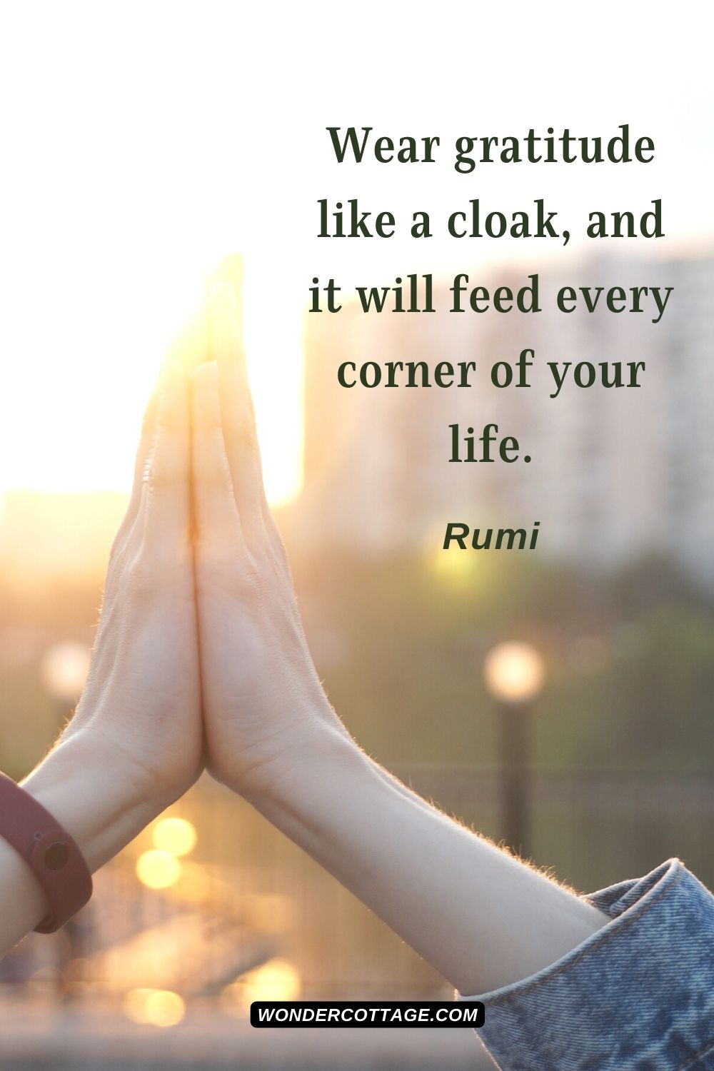 Wear gratitude like a cloak, and it will feed every corner of your life. Rumi - Thanksgiving Quotes With Images