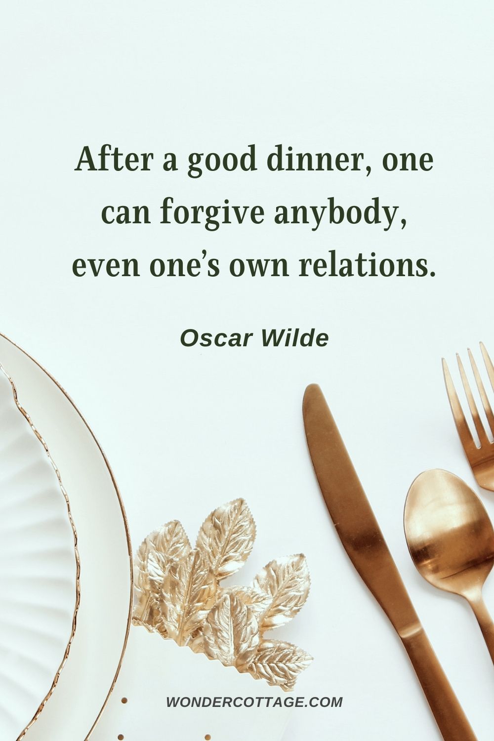 After a good dinner, one can forgive anybody, even one’s own relations. Oscar Wilde