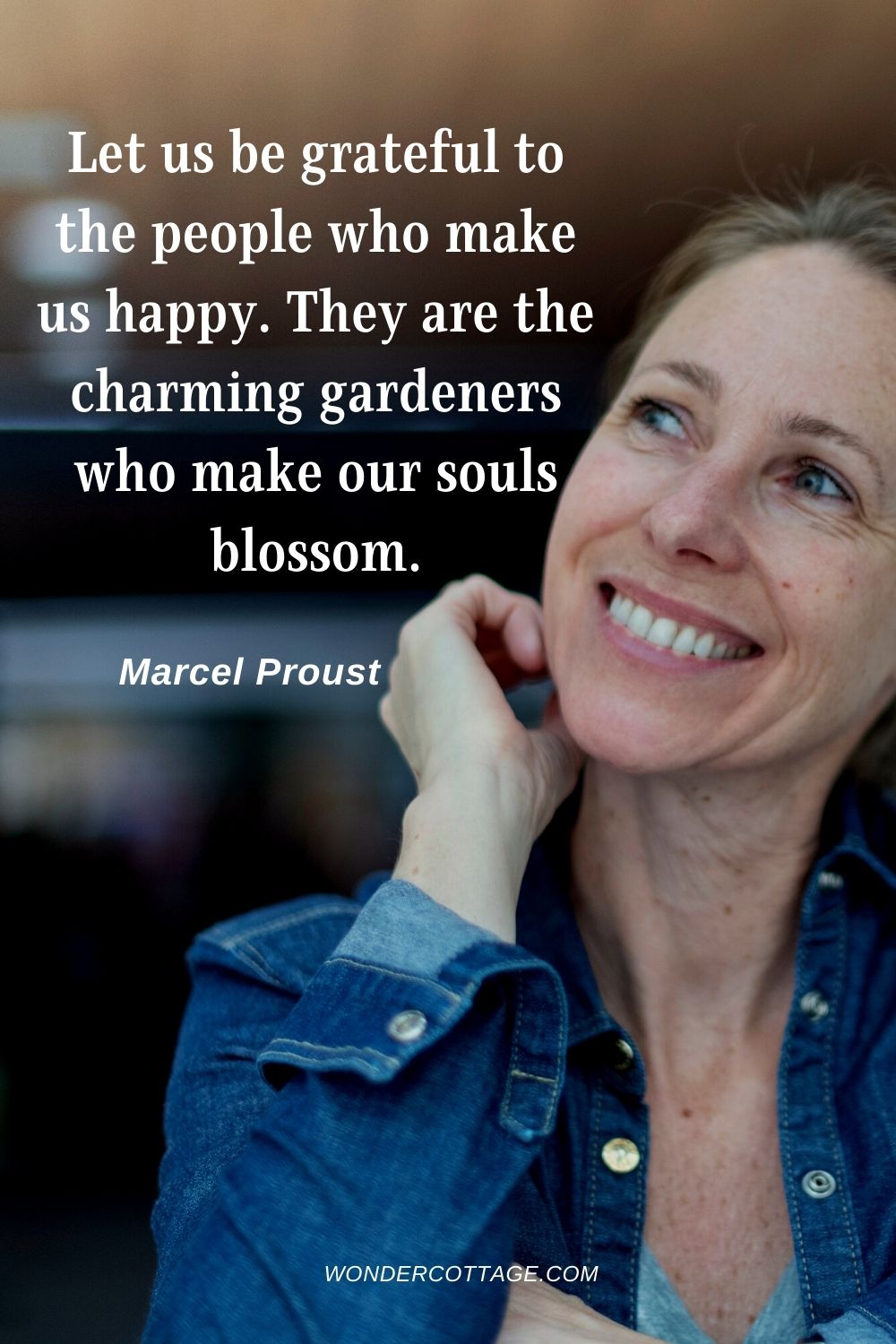 Let us be grateful to the people who make us happy. They are the charming gardeners who make our souls blossom. Marcel Proust