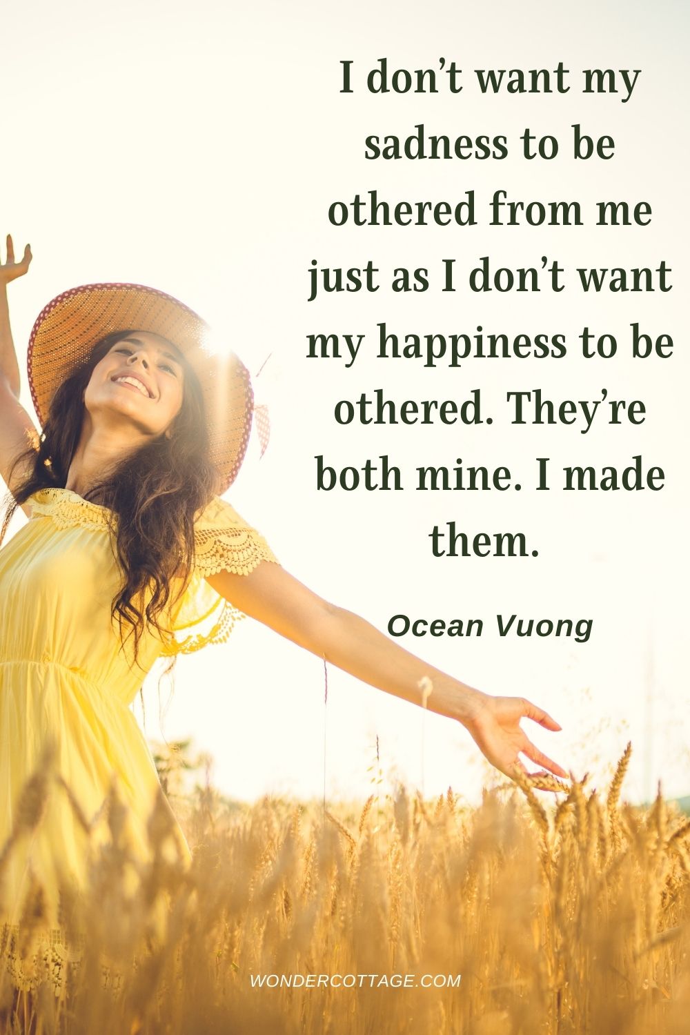 I don’t want my sadness to be othered from me just as I don’t want my happiness to be othered. They’re both mine. I made them.  Ocean Vuong