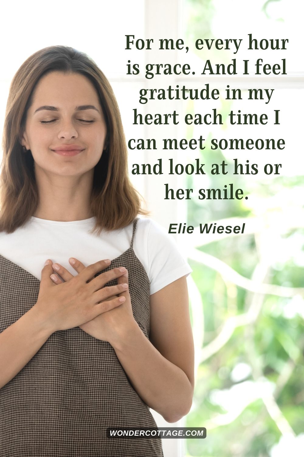 For me, every hour is grace. And I feel gratitude in my heart each time I can meet someone and look at his or her smile. Elie Wiesel