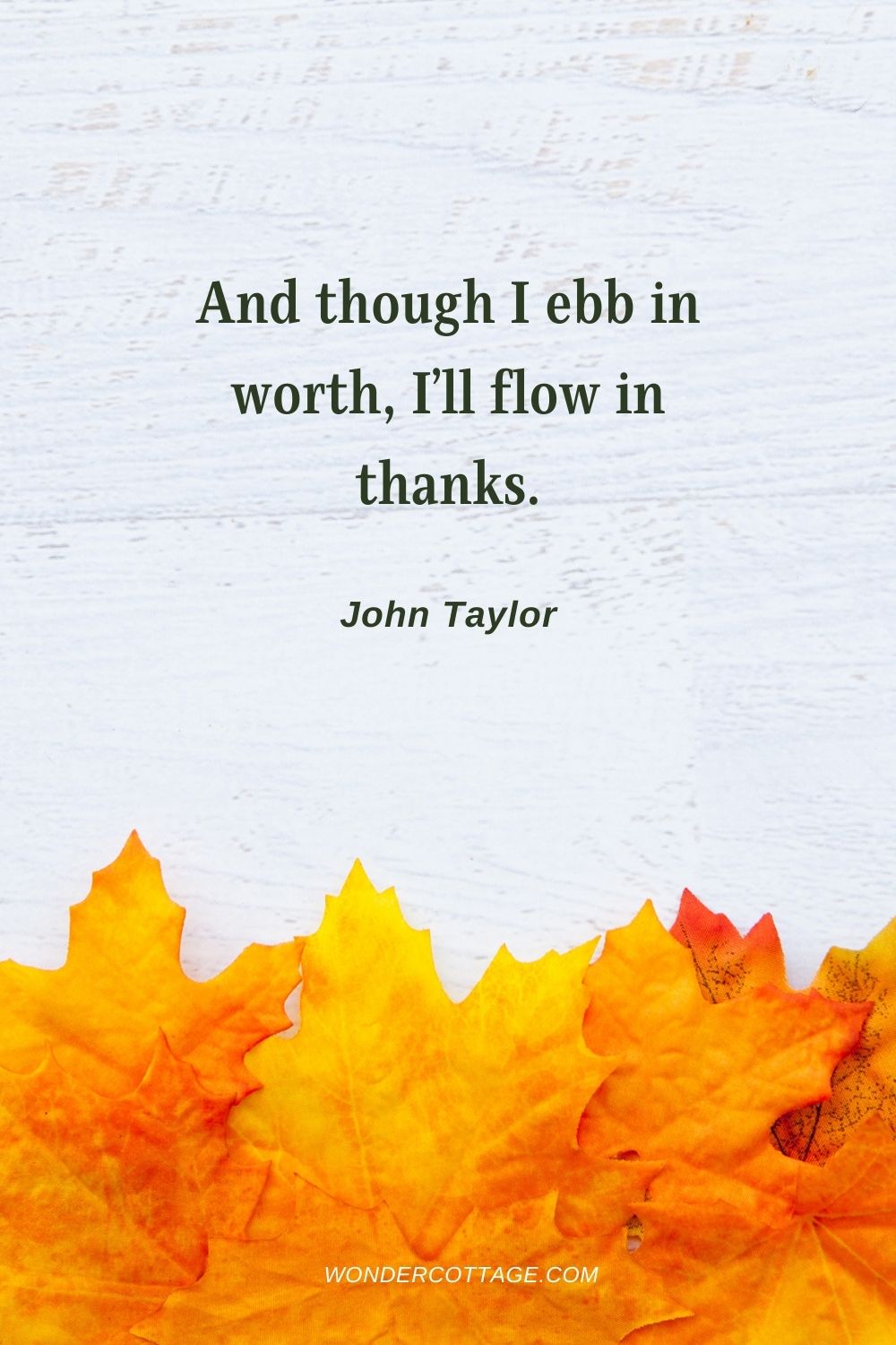 And though I ebb in worth, I’ll flow in thanks. John Taylor