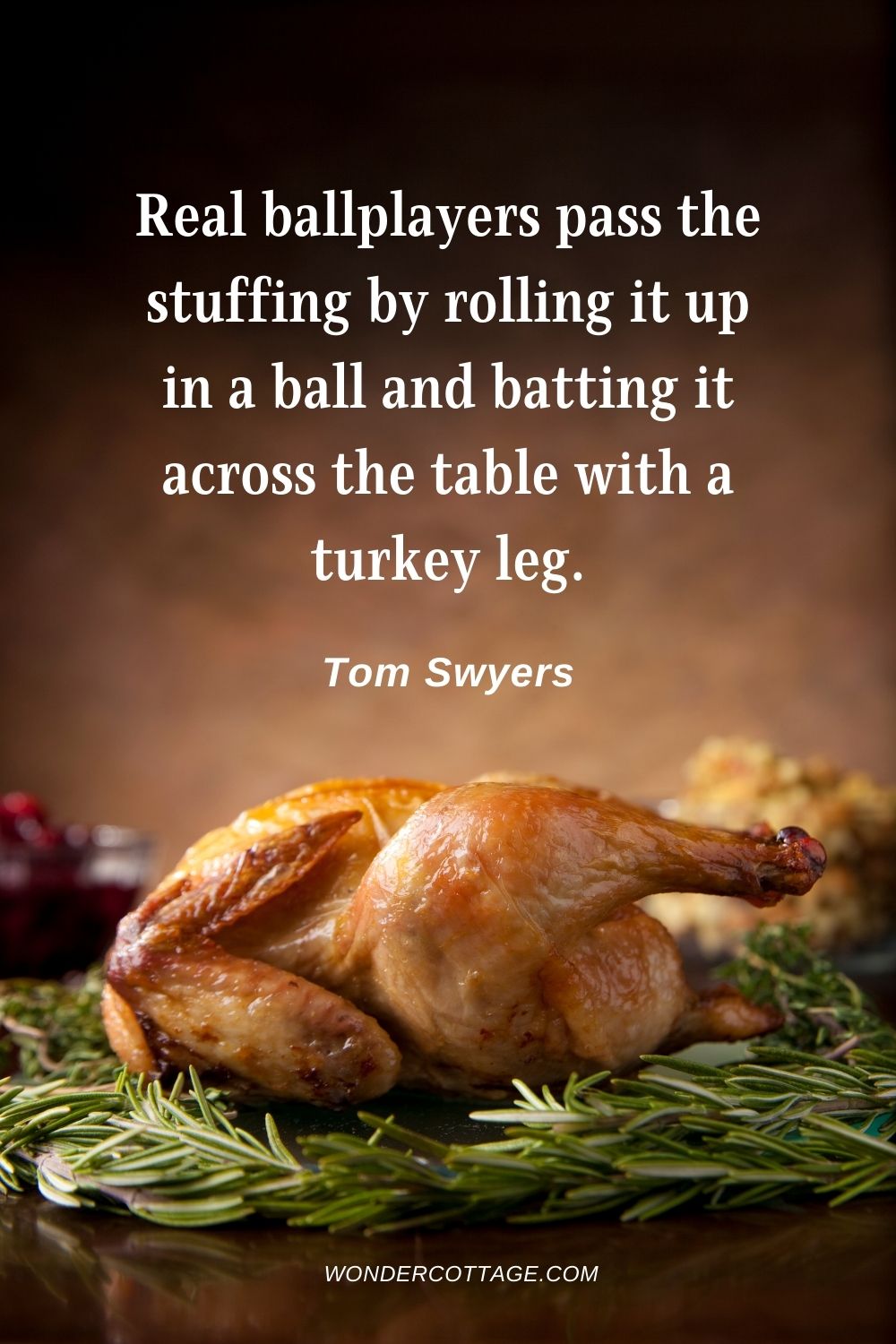Real ballplayers pass the stuffing by rolling it up in a ball and batting it across the table with a turkey leg. Tom Swyers
