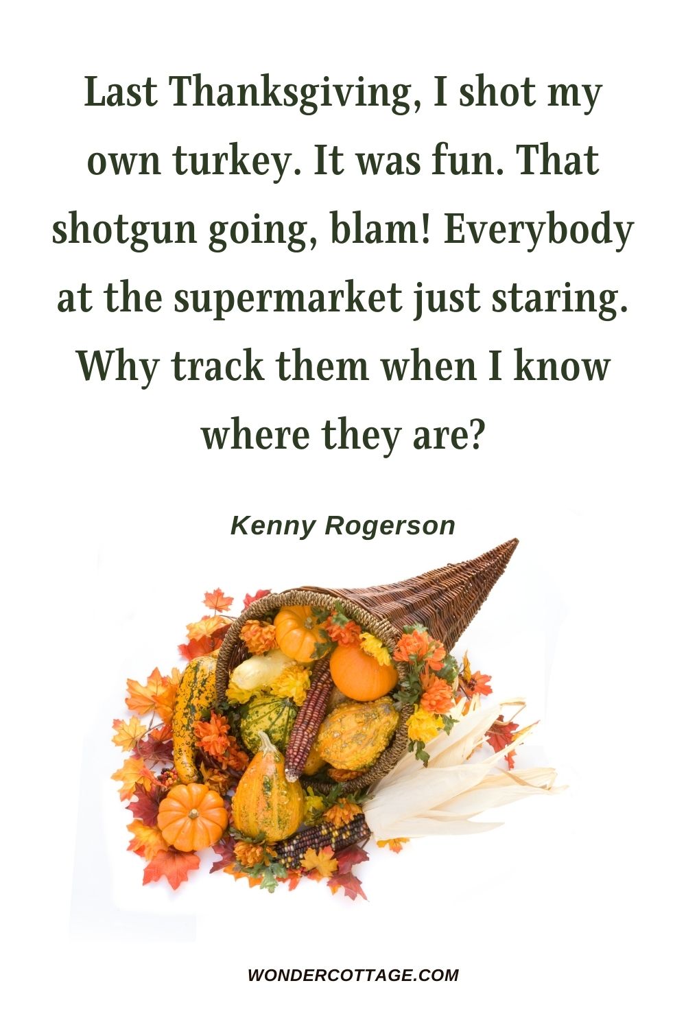 Last Thanksgiving, I shot my own turkey. It was fun. That shotgun going, blam! Everybody at the supermarket just staring. Why track them when I know where they are? Kenny Rogerson