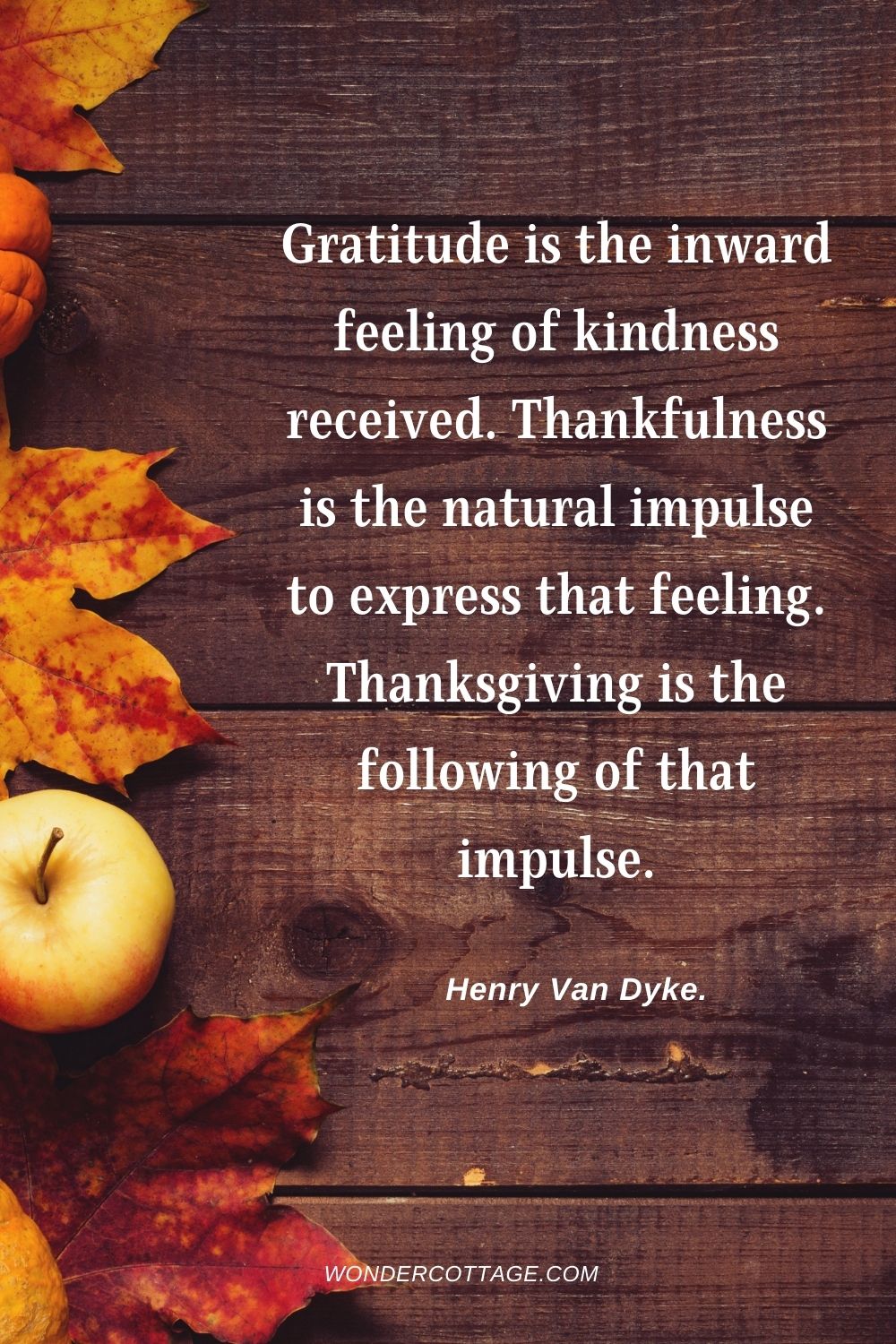 Gratitude is the inward feeling of kindness received. Thankfulness is the natural impulse to express that feeling. Thanksgiving is the following of that impulse. Henry Van Dyke.
