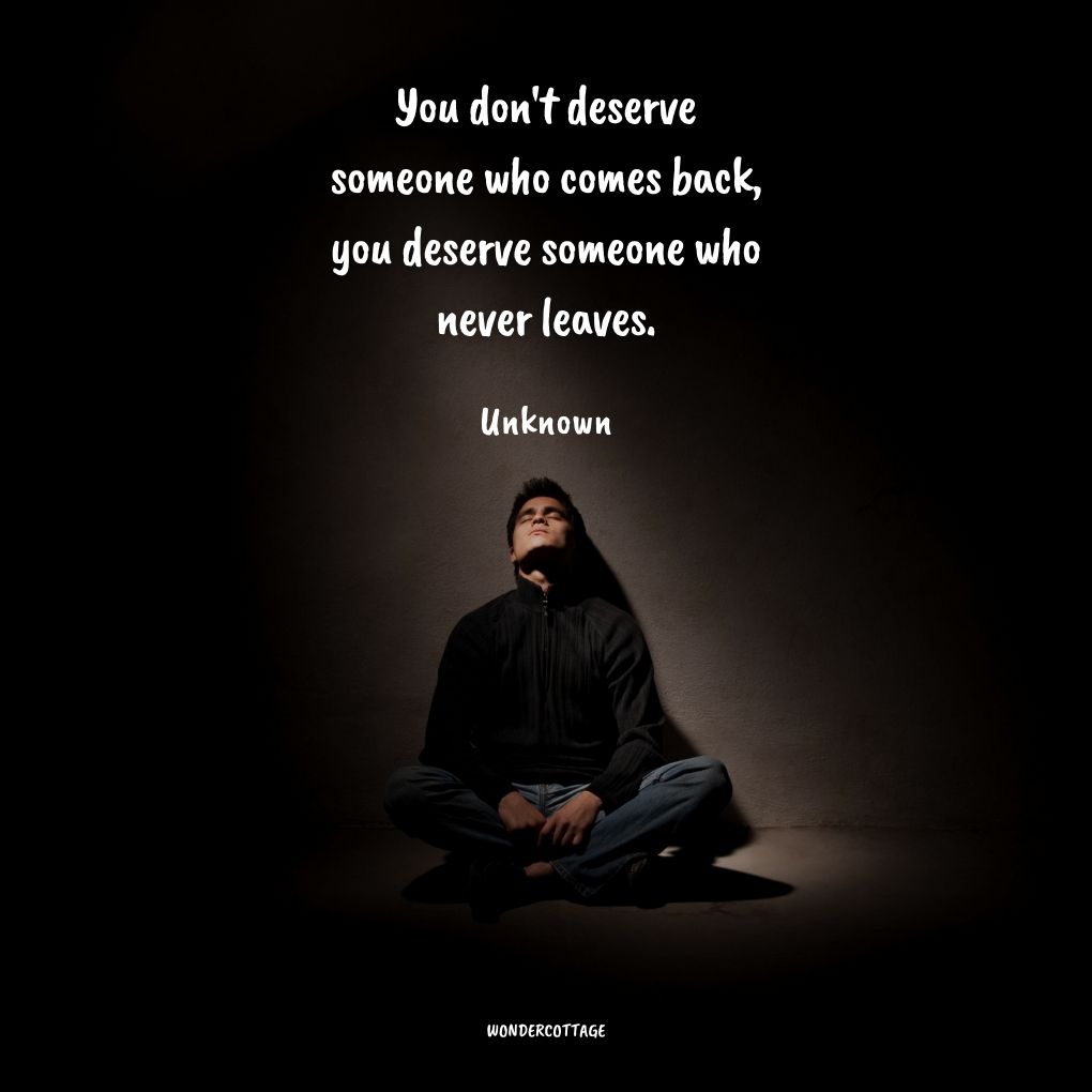 You don't deserve someone who comes back, you deserve someone who never leaves.
Unknown