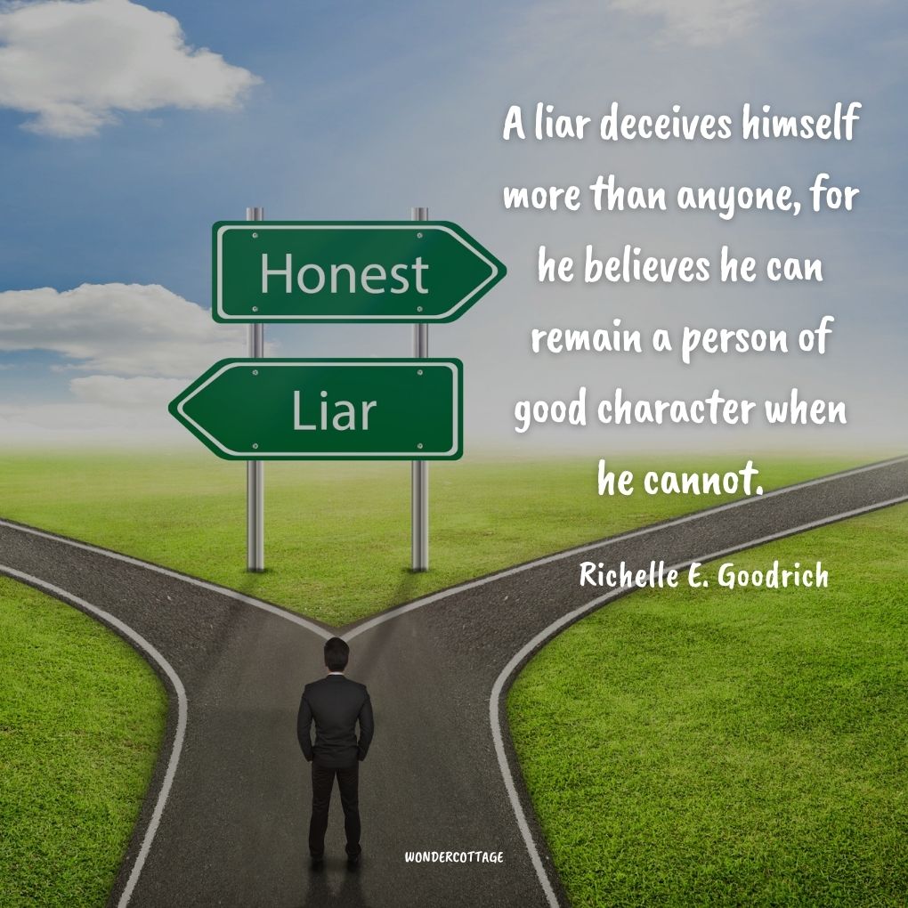 A liar deceives himself more than anyone, for he believes he can remain a person of good character when he cannot.
Richelle E. Goodrich