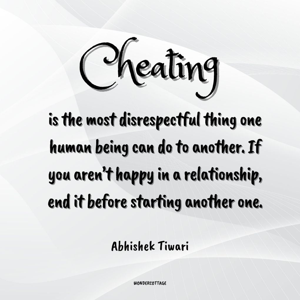 Cheating is the most disrespectful thing one human being can do to another. If you aren’t happy in a relationship, end it before starting another one.
Abhishek Tiwari