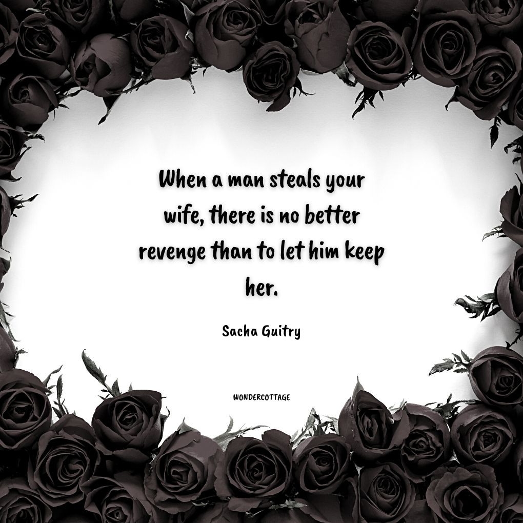 When a man steals your wife, there is no better revenge than to let him keep her.
Sacha Guitry