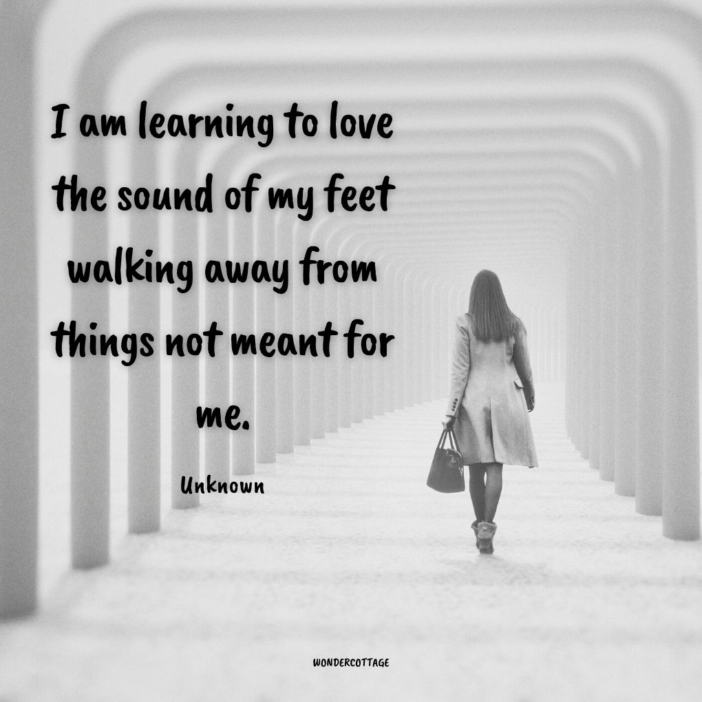 I am learning to love the sound of my feet walking away from things not meant for me.
Unknown