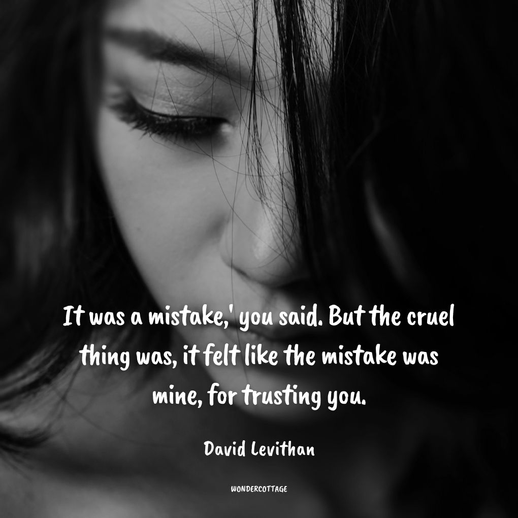 It was a mistake,' you said. But the cruel thing was, it felt like the mistake was mine, for trusting you.
David Levithan