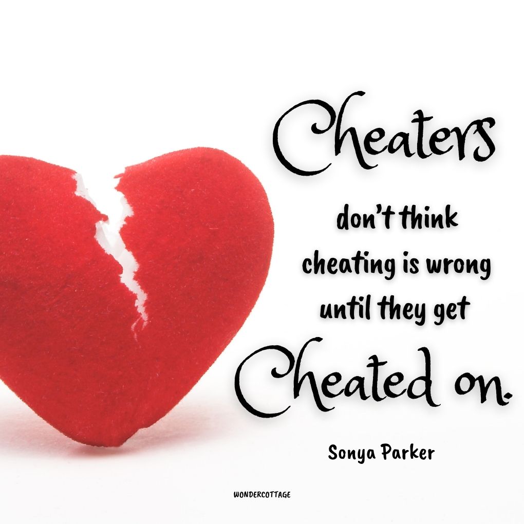 Cheaters don’t think cheating is wrong until they get cheated on.
Sonya Parker