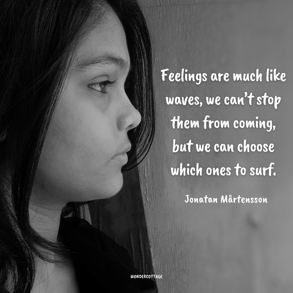 Feelings are much like waves, we can’t stop them from coming, but we can choose which ones to surf.
Jonatan Mårtensson