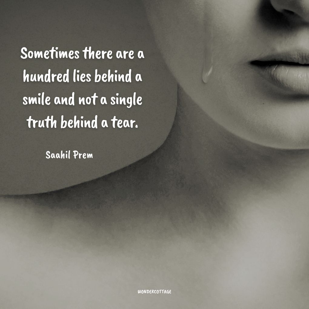 Sometimes there are a hundred lies behind a smile and not a single truth behind a tear.
Saahil Prem