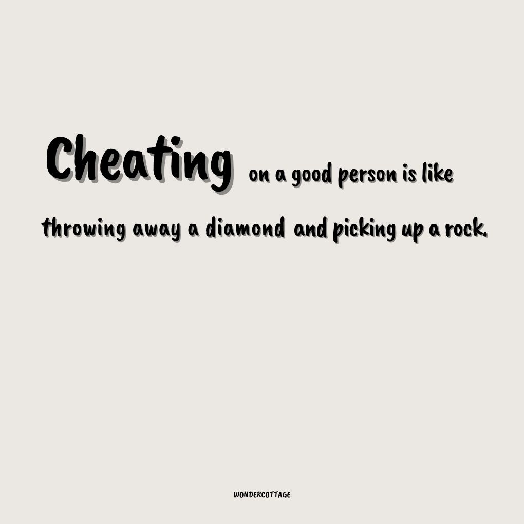 Cheating on a good person is like throwing away a diamond and picking up a rock.