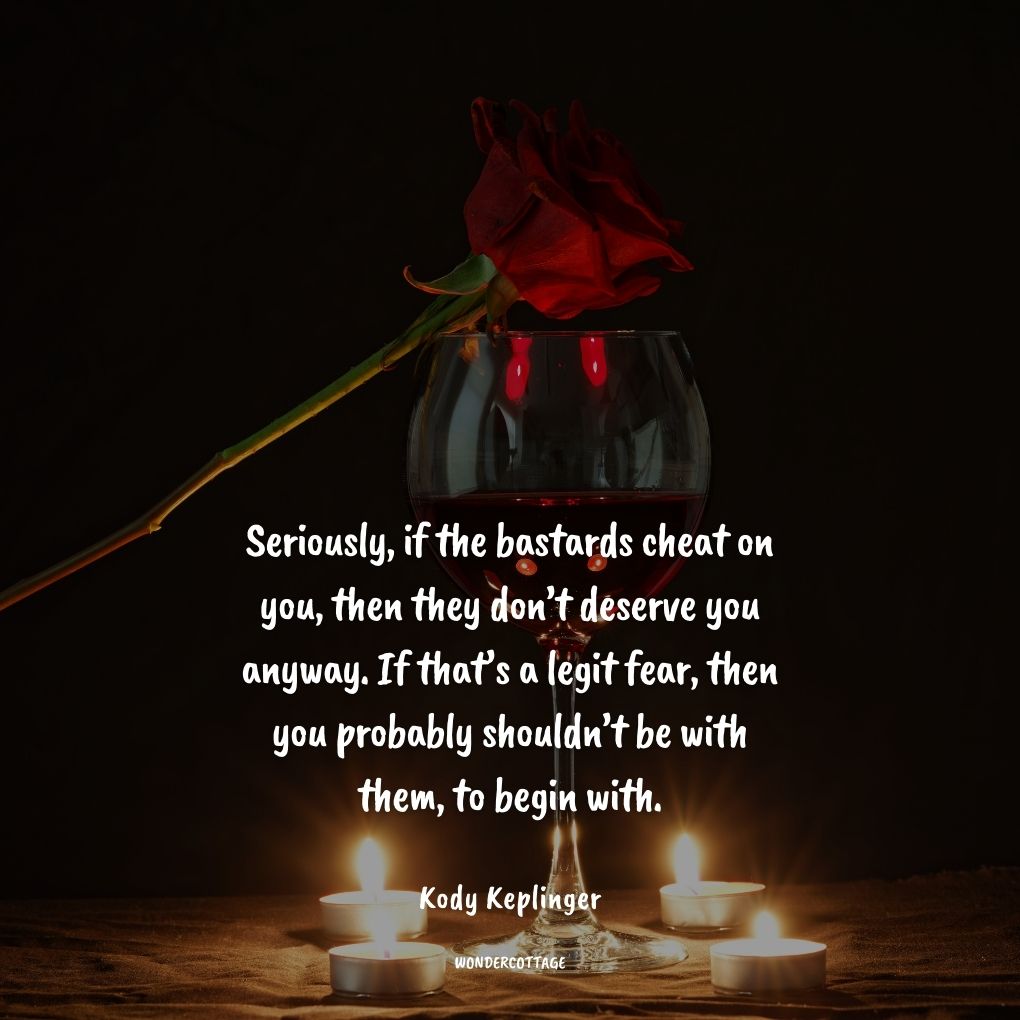 Seriously, if the bastards cheat on you, then they don’t deserve you anyway. If that’s a legit fear, then you probably shouldn’t be with them, to begin with.
Kody Keplinger