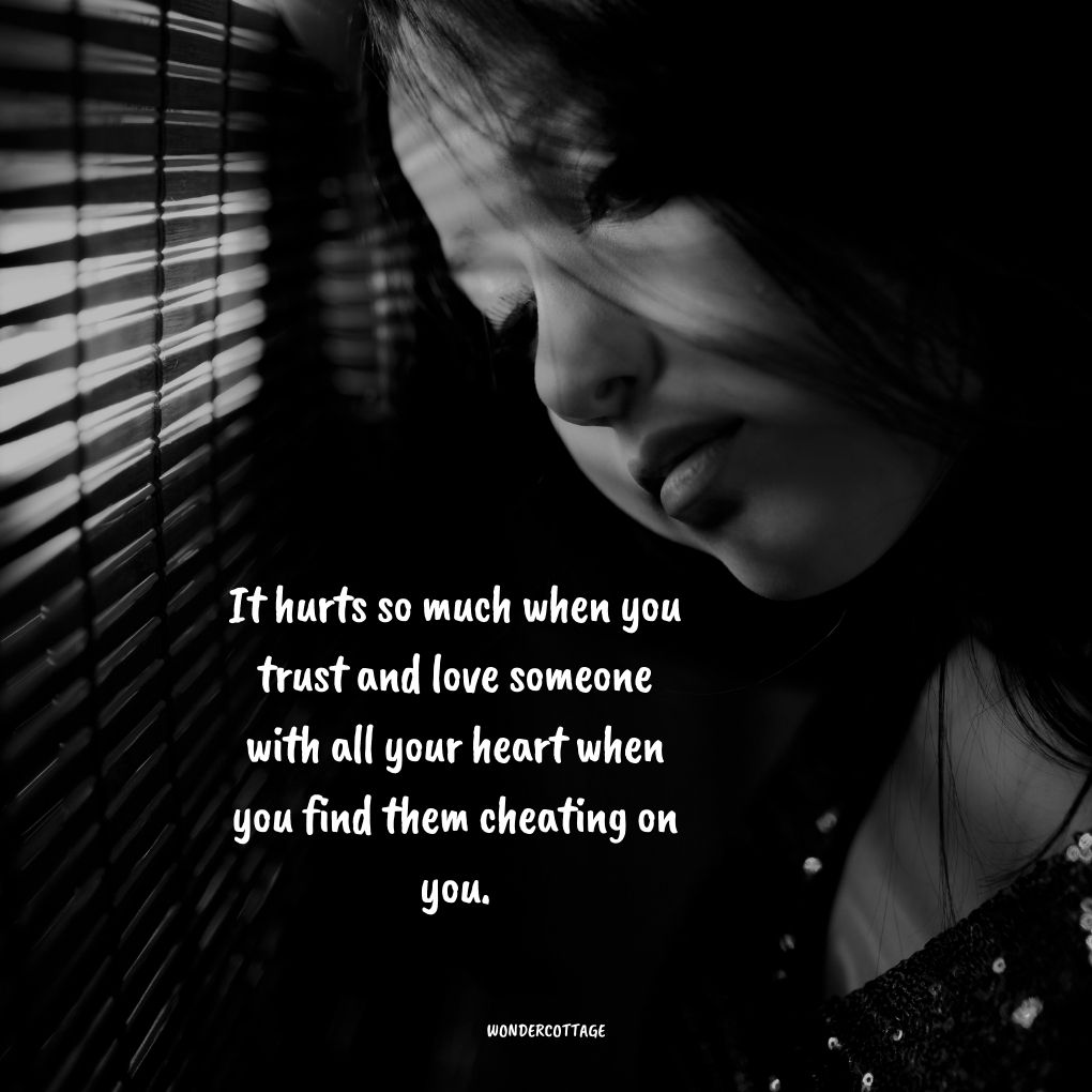 It hurts so much when you trust and love someone with all your heart when you find them cheating on you.