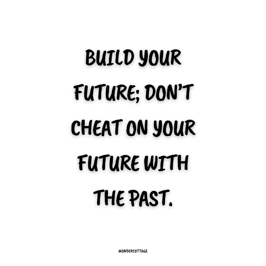 Build your future; don’t cheat on your future with the past.