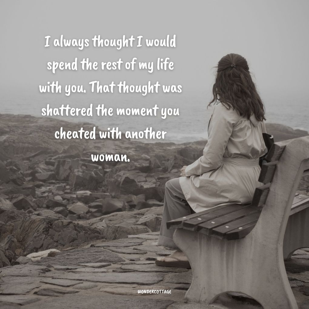 I always thought I would spend the rest of my life with you. That thought was shattered the moment you cheated with another woman. Cheating Quotes