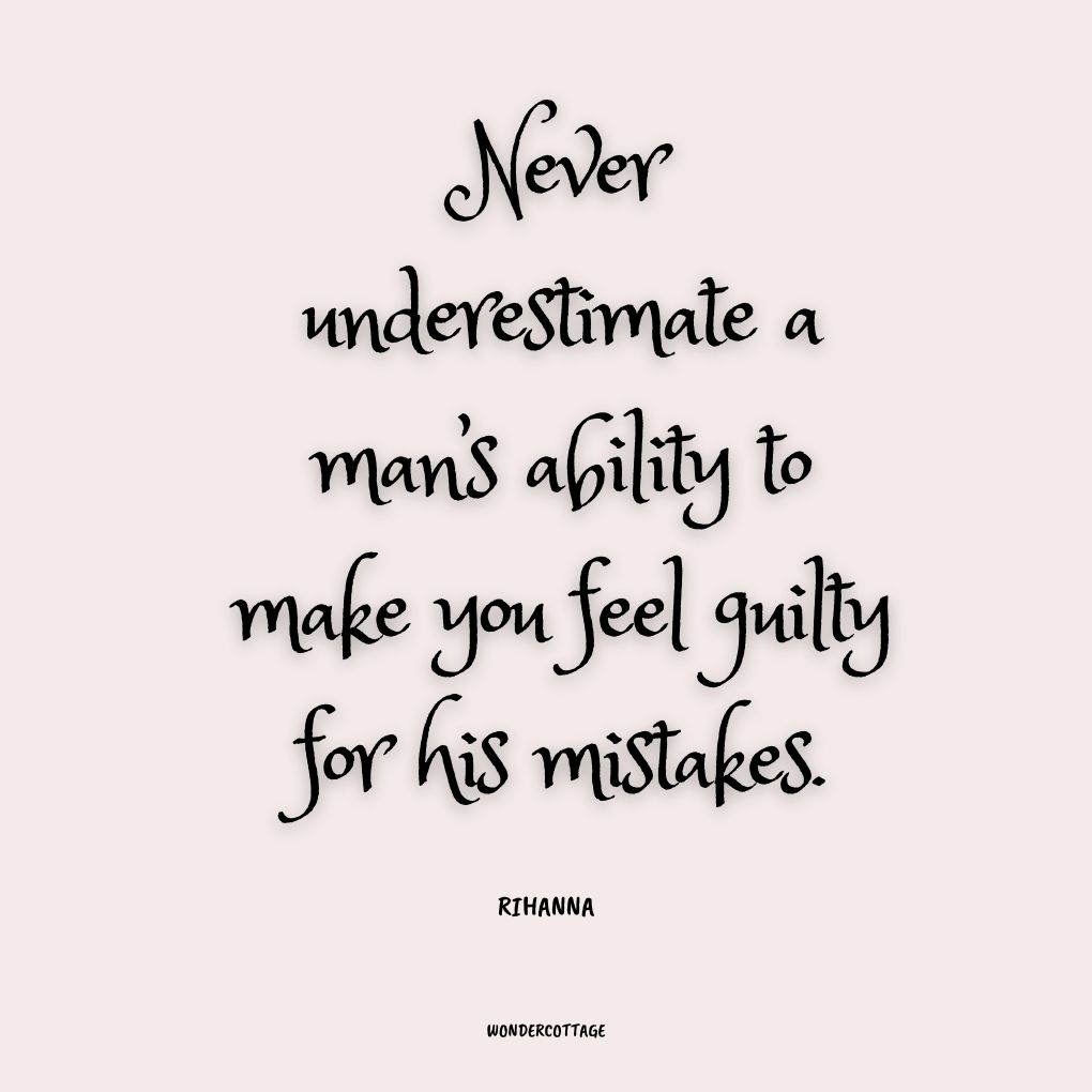 Never underestimate a man’s ability to make you feel guilty for his mistakes.
Rihanna