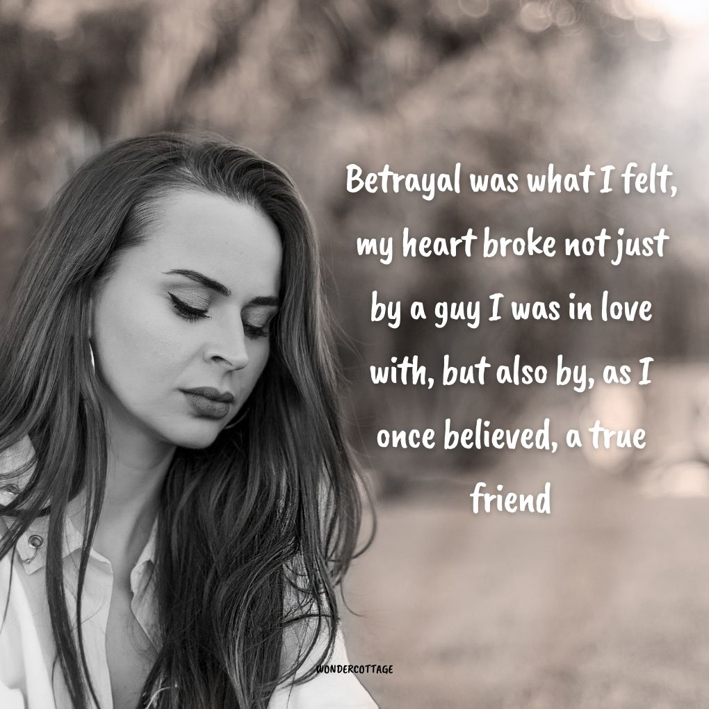Betrayal was what I felt, my heart broke not just by a guy I was in love with, but also by, as I once believed, a true friend